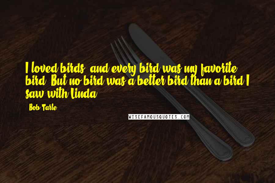 Bob Tarte Quotes: I loved birds, and every bird was my favorite bird. But no bird was a better bird than a bird I saw with Linda.