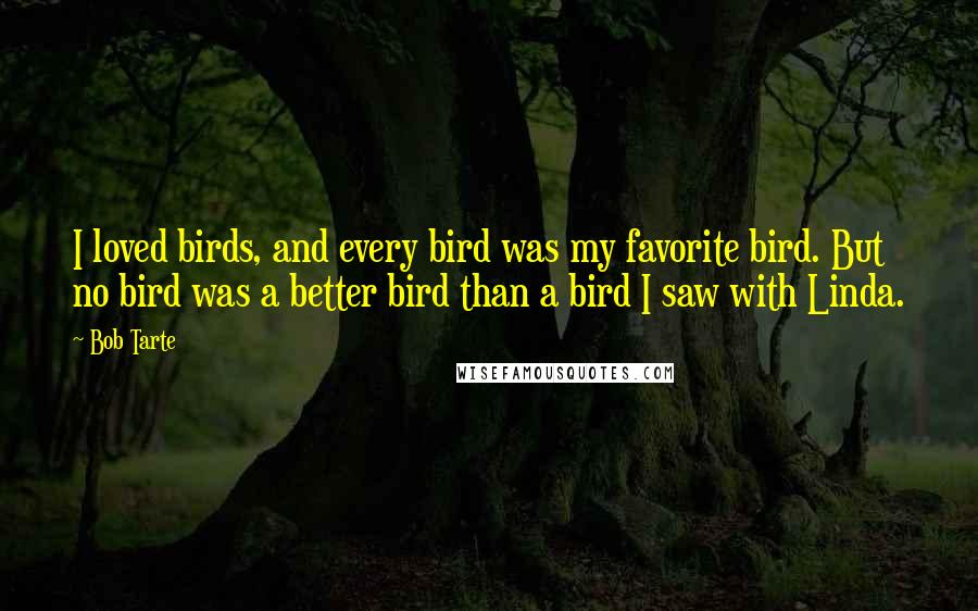 Bob Tarte Quotes: I loved birds, and every bird was my favorite bird. But no bird was a better bird than a bird I saw with Linda.