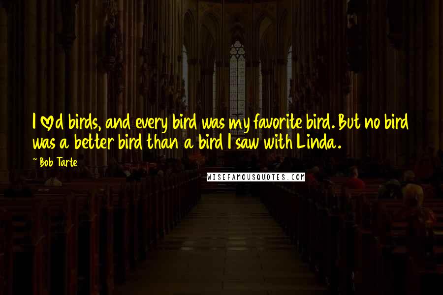 Bob Tarte Quotes: I loved birds, and every bird was my favorite bird. But no bird was a better bird than a bird I saw with Linda.
