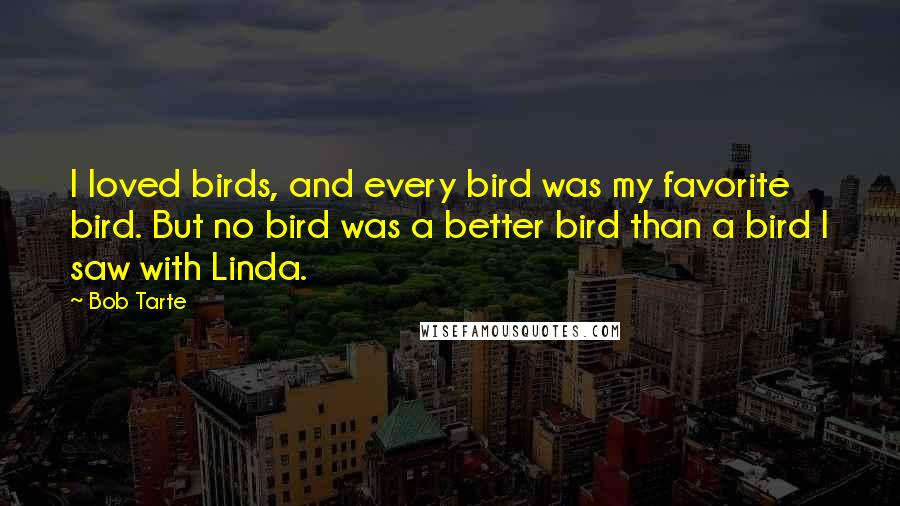 Bob Tarte Quotes: I loved birds, and every bird was my favorite bird. But no bird was a better bird than a bird I saw with Linda.