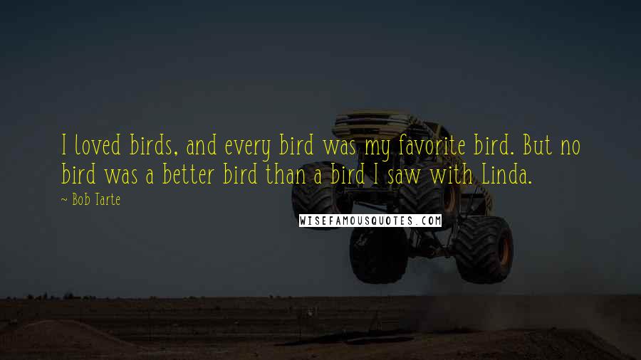 Bob Tarte Quotes: I loved birds, and every bird was my favorite bird. But no bird was a better bird than a bird I saw with Linda.