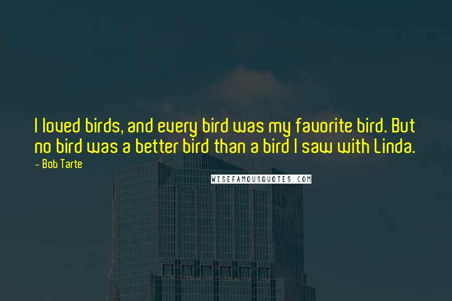 Bob Tarte Quotes: I loved birds, and every bird was my favorite bird. But no bird was a better bird than a bird I saw with Linda.