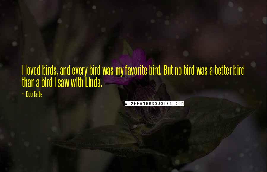 Bob Tarte Quotes: I loved birds, and every bird was my favorite bird. But no bird was a better bird than a bird I saw with Linda.