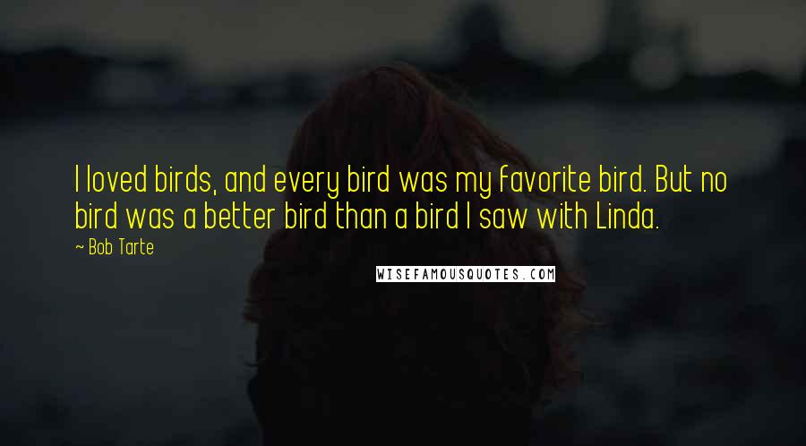 Bob Tarte Quotes: I loved birds, and every bird was my favorite bird. But no bird was a better bird than a bird I saw with Linda.