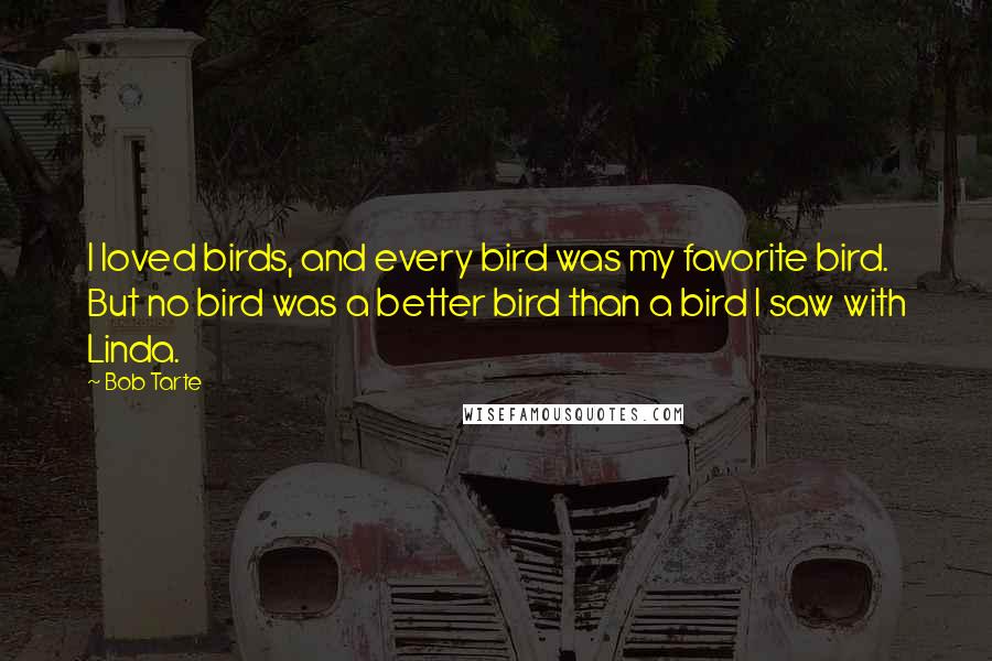 Bob Tarte Quotes: I loved birds, and every bird was my favorite bird. But no bird was a better bird than a bird I saw with Linda.