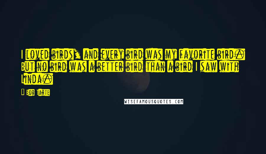 Bob Tarte Quotes: I loved birds, and every bird was my favorite bird. But no bird was a better bird than a bird I saw with Linda.