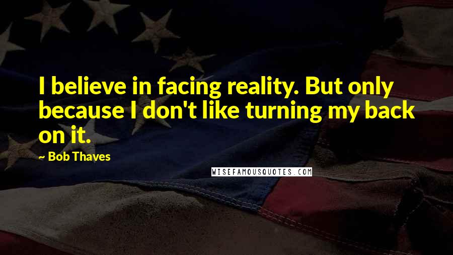 Bob Thaves Quotes: I believe in facing reality. But only because I don't like turning my back on it.