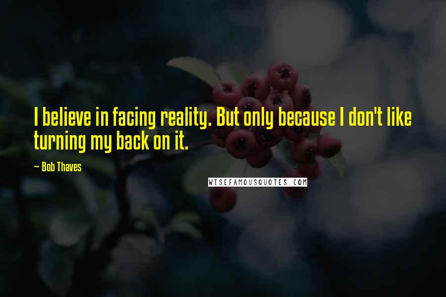Bob Thaves Quotes: I believe in facing reality. But only because I don't like turning my back on it.