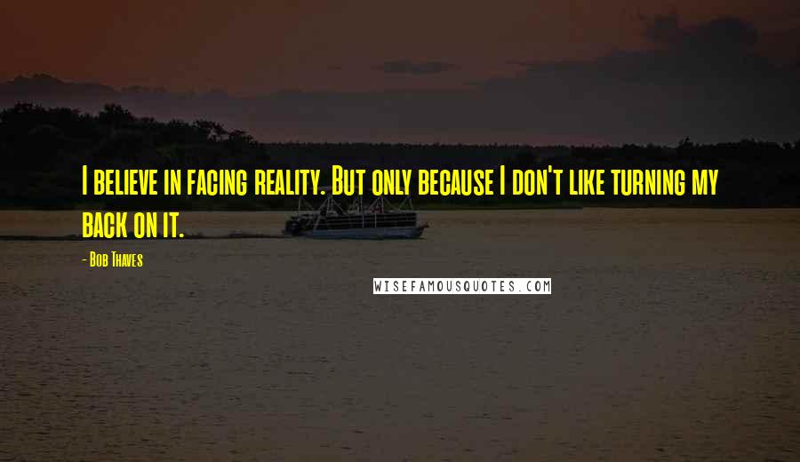 Bob Thaves Quotes: I believe in facing reality. But only because I don't like turning my back on it.