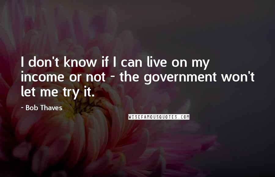 Bob Thaves Quotes: I don't know if I can live on my income or not - the government won't let me try it.