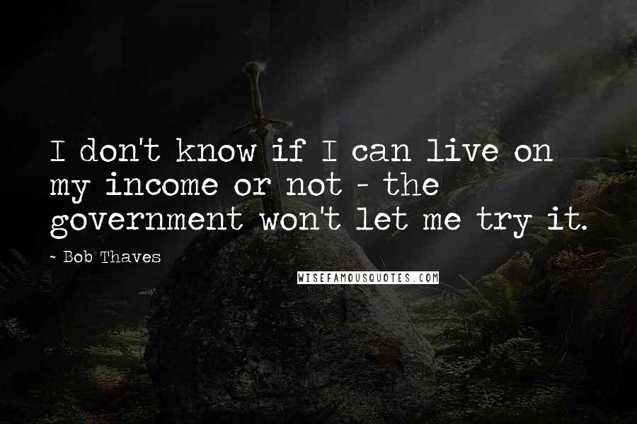 Bob Thaves Quotes: I don't know if I can live on my income or not - the government won't let me try it.