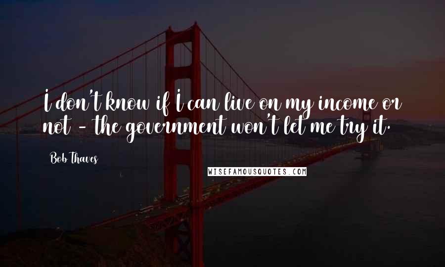 Bob Thaves Quotes: I don't know if I can live on my income or not - the government won't let me try it.