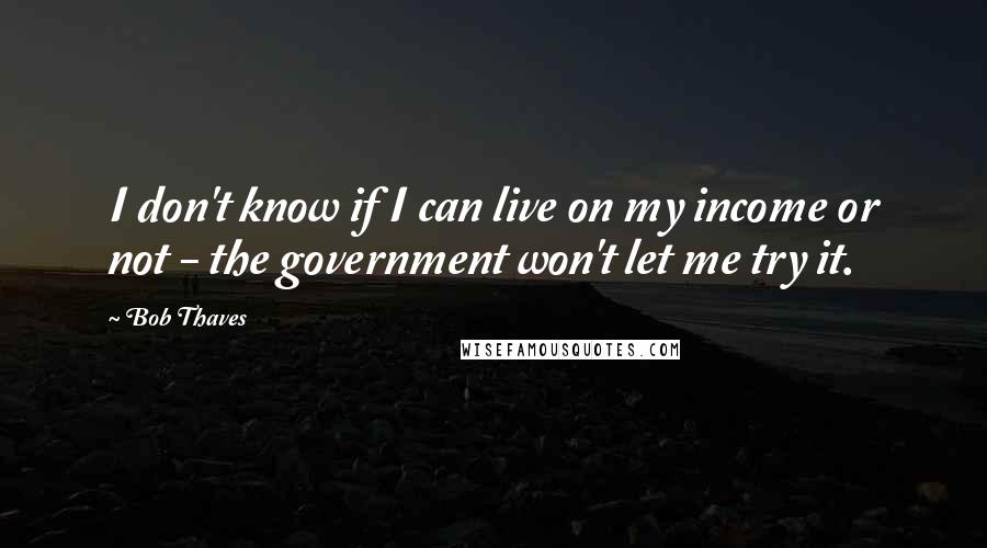 Bob Thaves Quotes: I don't know if I can live on my income or not - the government won't let me try it.