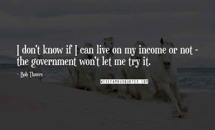 Bob Thaves Quotes: I don't know if I can live on my income or not - the government won't let me try it.