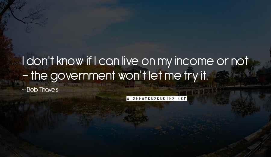 Bob Thaves Quotes: I don't know if I can live on my income or not - the government won't let me try it.