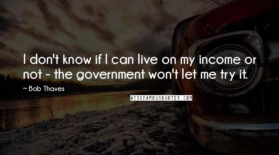 Bob Thaves Quotes: I don't know if I can live on my income or not - the government won't let me try it.