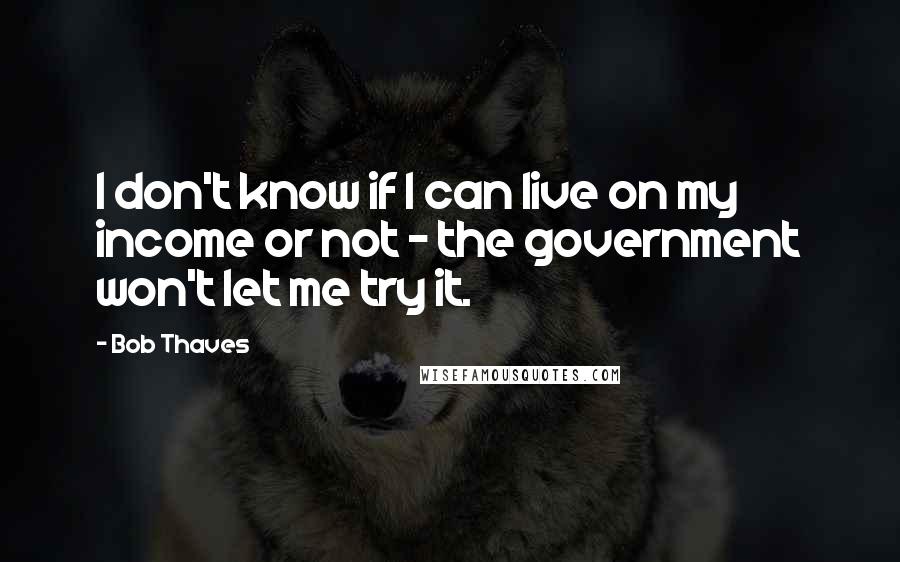 Bob Thaves Quotes: I don't know if I can live on my income or not - the government won't let me try it.