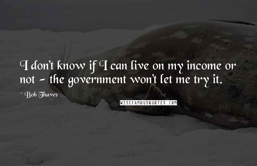 Bob Thaves Quotes: I don't know if I can live on my income or not - the government won't let me try it.