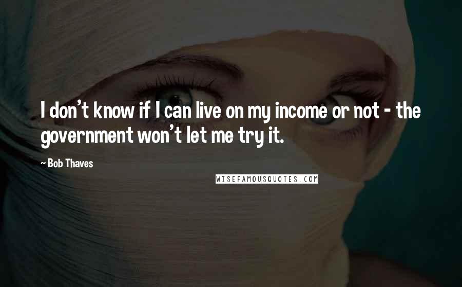 Bob Thaves Quotes: I don't know if I can live on my income or not - the government won't let me try it.