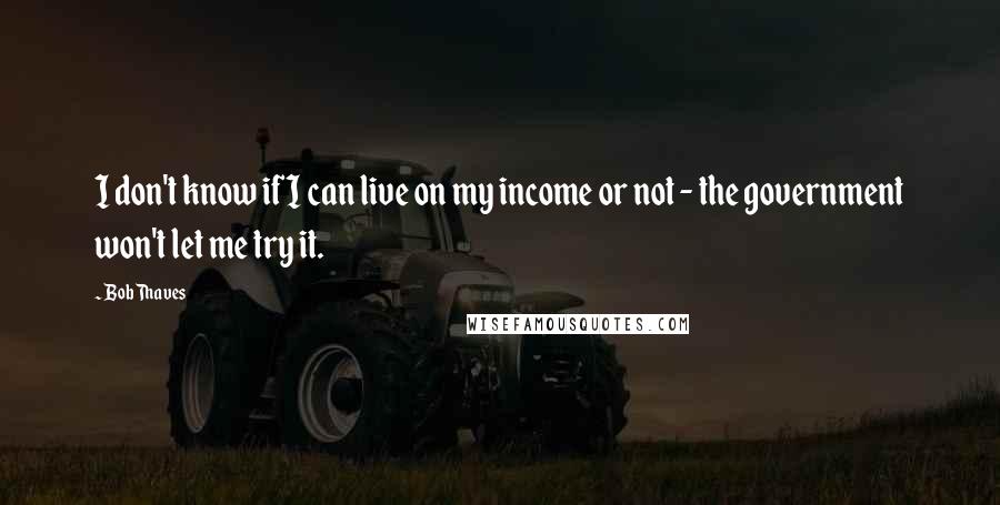 Bob Thaves Quotes: I don't know if I can live on my income or not - the government won't let me try it.