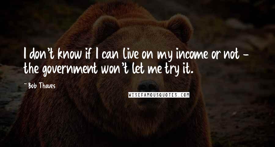 Bob Thaves Quotes: I don't know if I can live on my income or not - the government won't let me try it.