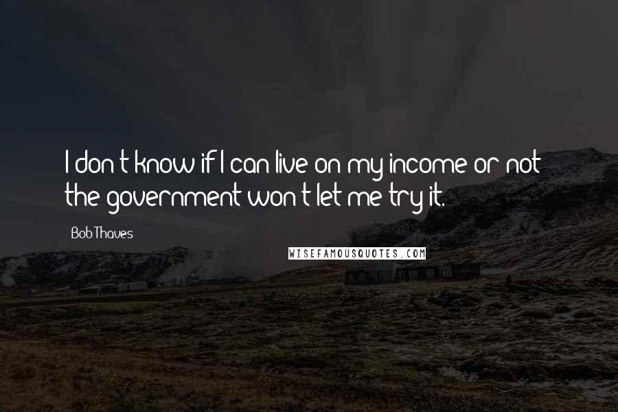Bob Thaves Quotes: I don't know if I can live on my income or not - the government won't let me try it.