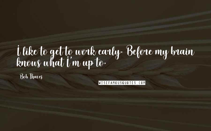 Bob Thaves Quotes: I like to get to work early. Before my brain knows what I'm up to.