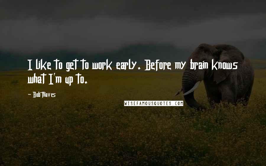 Bob Thaves Quotes: I like to get to work early. Before my brain knows what I'm up to.