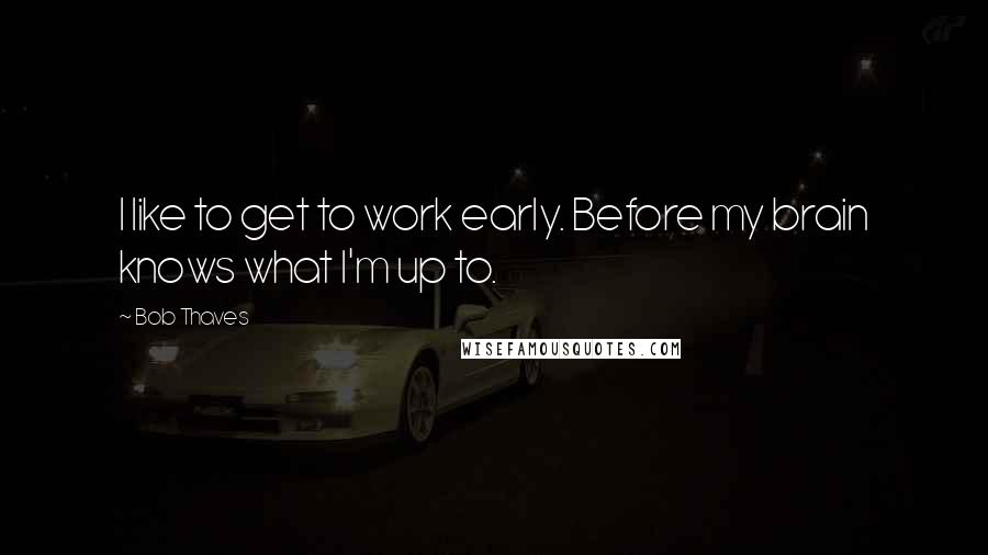 Bob Thaves Quotes: I like to get to work early. Before my brain knows what I'm up to.
