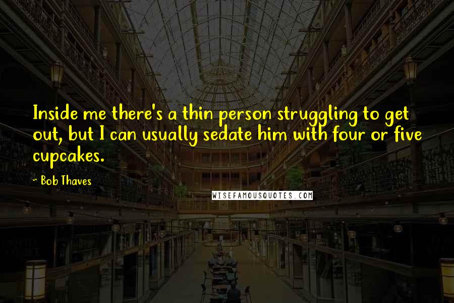 Bob Thaves Quotes: Inside me there's a thin person struggling to get out, but I can usually sedate him with four or five cupcakes.