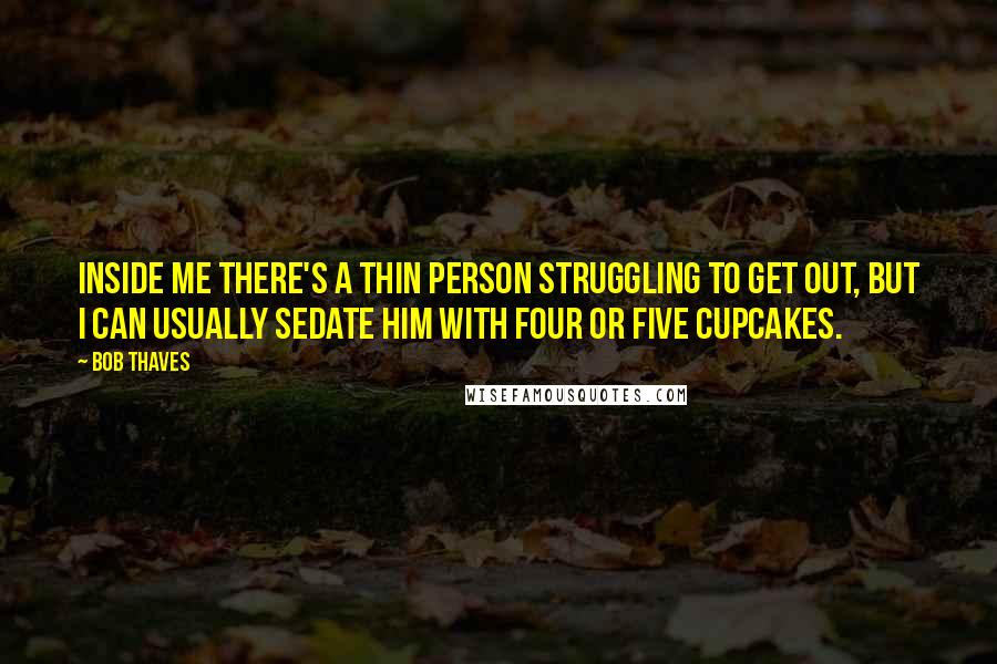 Bob Thaves Quotes: Inside me there's a thin person struggling to get out, but I can usually sedate him with four or five cupcakes.