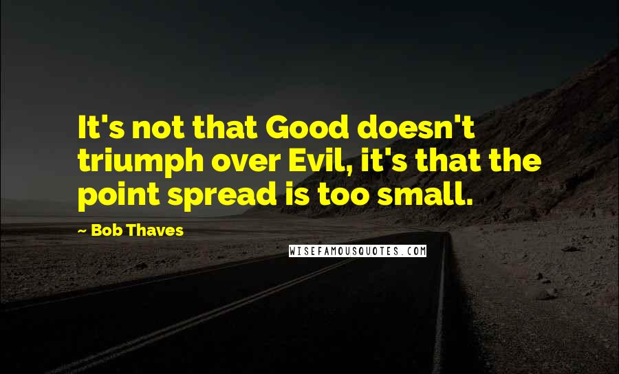 Bob Thaves Quotes: It's not that Good doesn't triumph over Evil, it's that the point spread is too small.