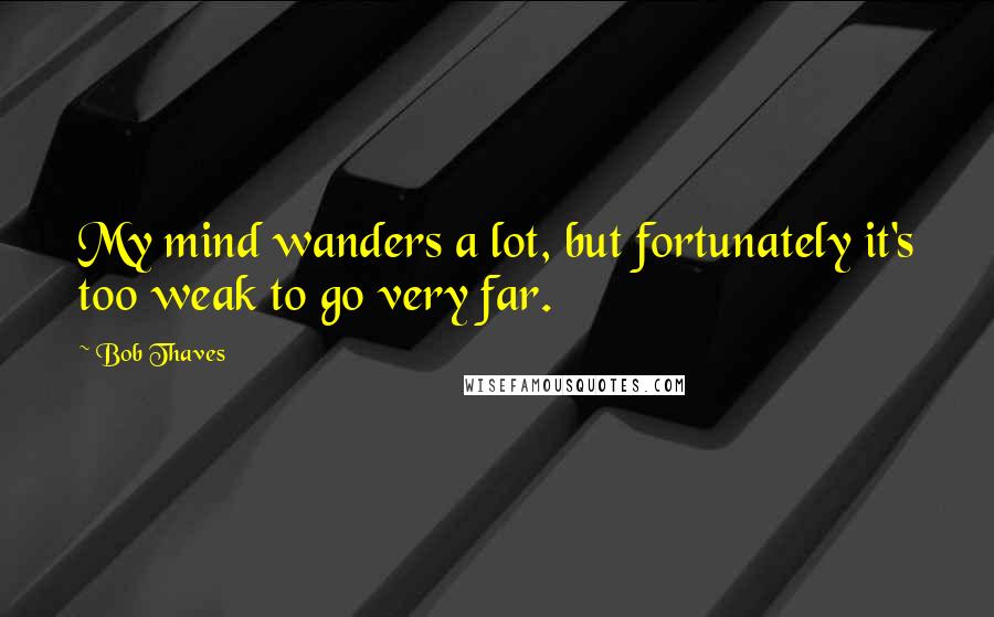 Bob Thaves Quotes: My mind wanders a lot, but fortunately it's too weak to go very far.