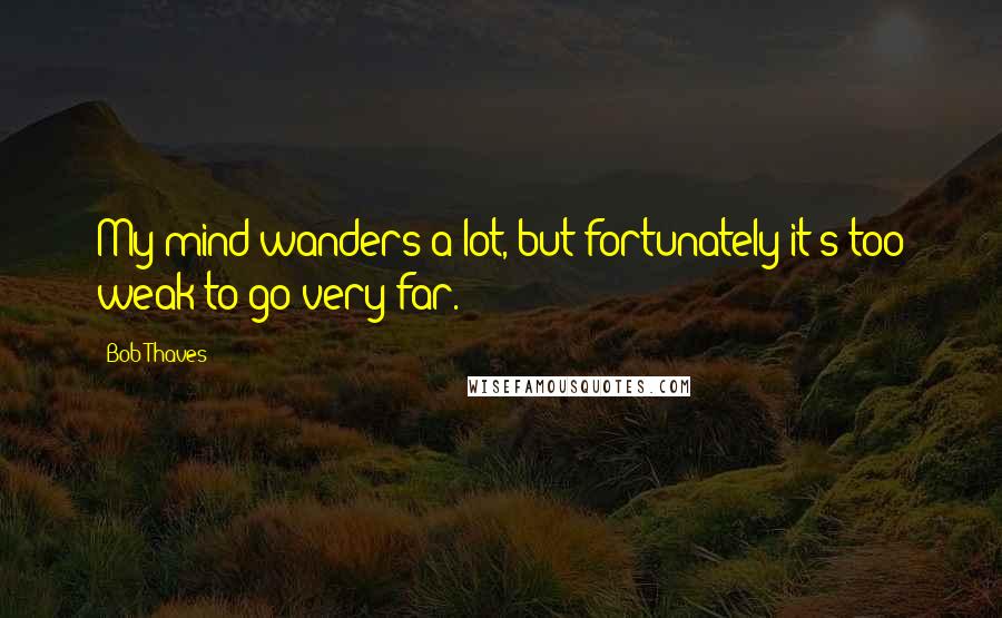 Bob Thaves Quotes: My mind wanders a lot, but fortunately it's too weak to go very far.