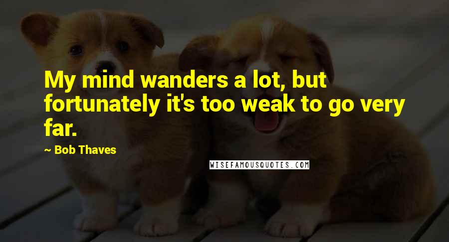 Bob Thaves Quotes: My mind wanders a lot, but fortunately it's too weak to go very far.