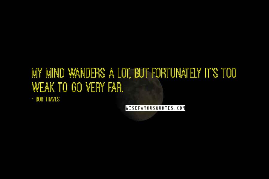 Bob Thaves Quotes: My mind wanders a lot, but fortunately it's too weak to go very far.