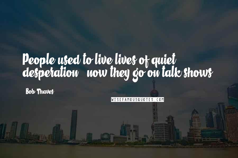 Bob Thaves Quotes: People used to live lives of quiet desperation - now they go on talk shows!