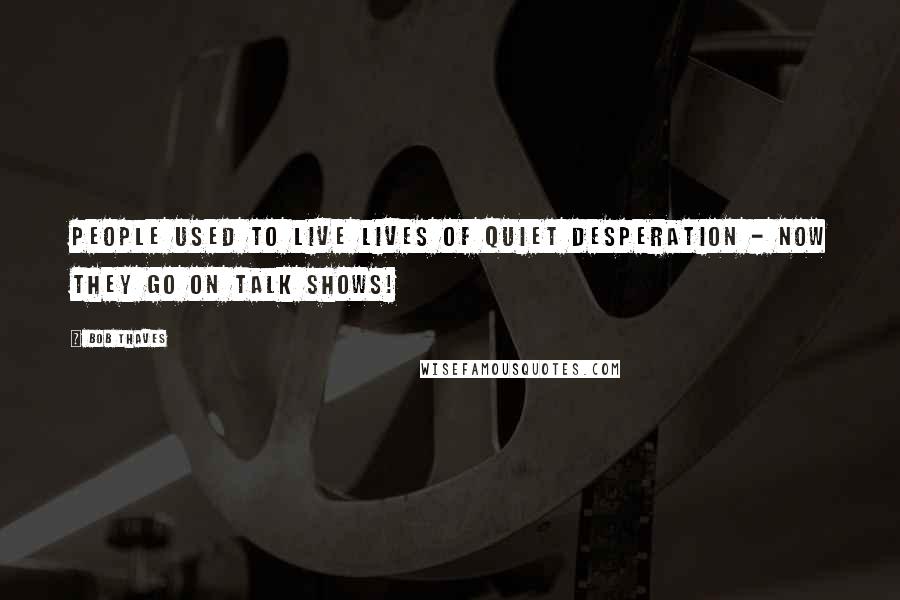 Bob Thaves Quotes: People used to live lives of quiet desperation - now they go on talk shows!