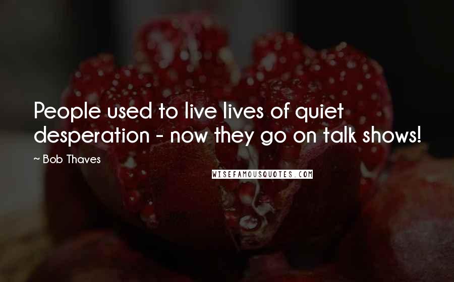 Bob Thaves Quotes: People used to live lives of quiet desperation - now they go on talk shows!