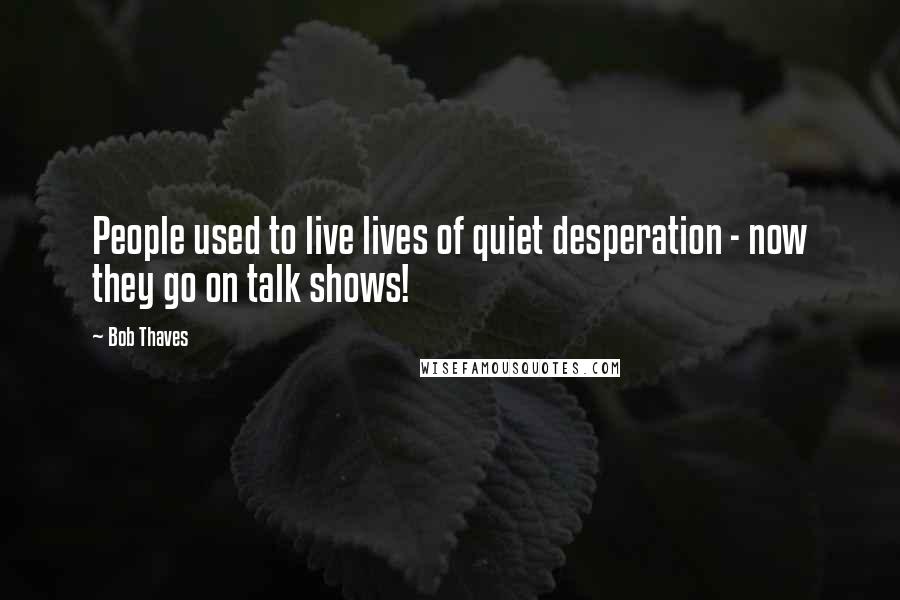 Bob Thaves Quotes: People used to live lives of quiet desperation - now they go on talk shows!