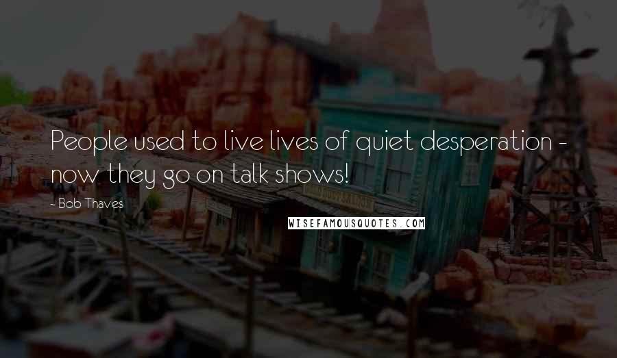 Bob Thaves Quotes: People used to live lives of quiet desperation - now they go on talk shows!