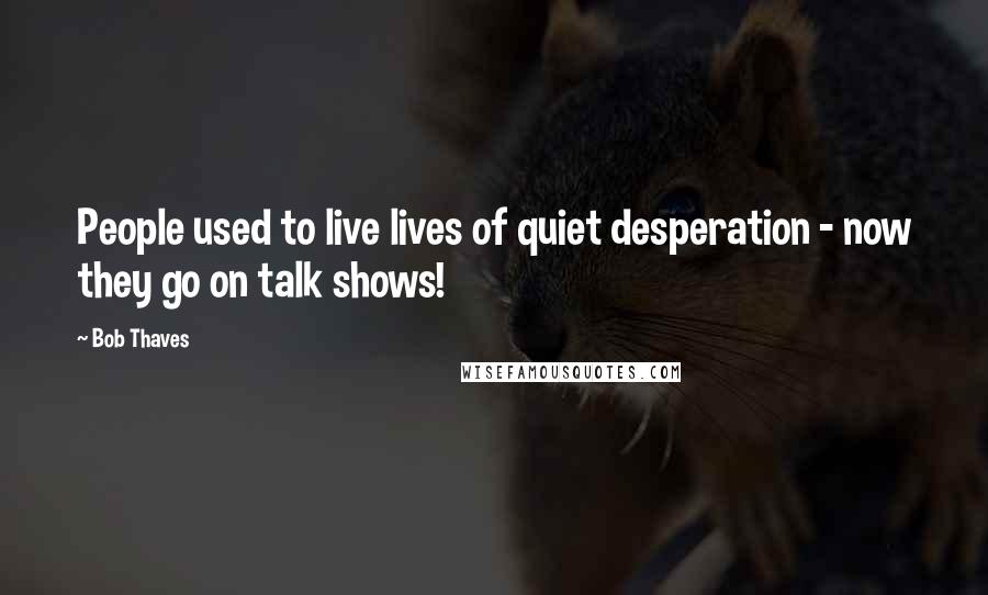 Bob Thaves Quotes: People used to live lives of quiet desperation - now they go on talk shows!