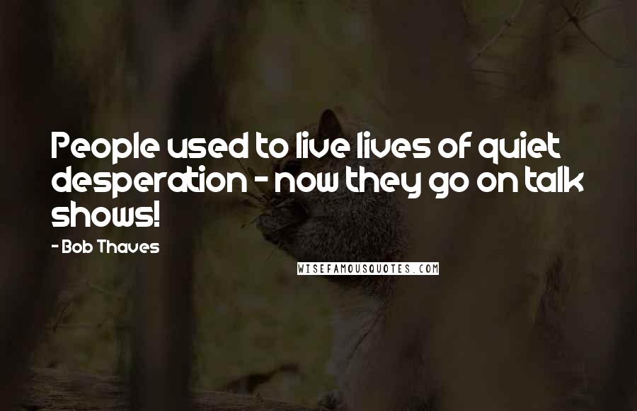 Bob Thaves Quotes: People used to live lives of quiet desperation - now they go on talk shows!