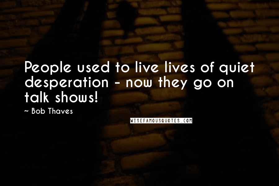 Bob Thaves Quotes: People used to live lives of quiet desperation - now they go on talk shows!