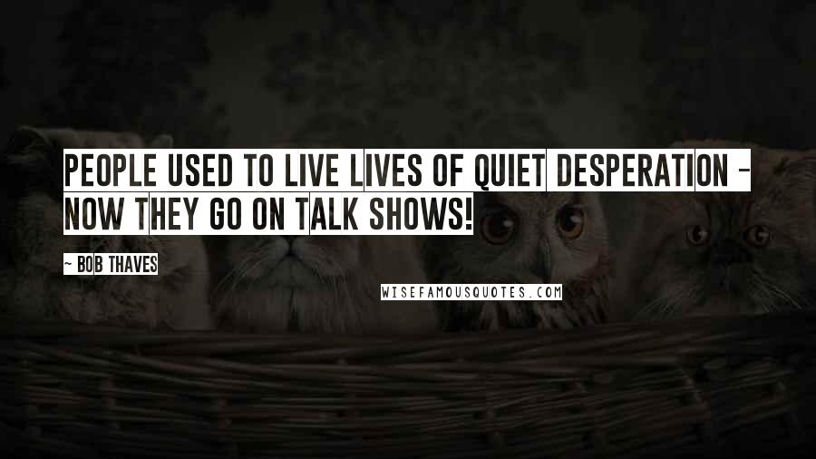 Bob Thaves Quotes: People used to live lives of quiet desperation - now they go on talk shows!