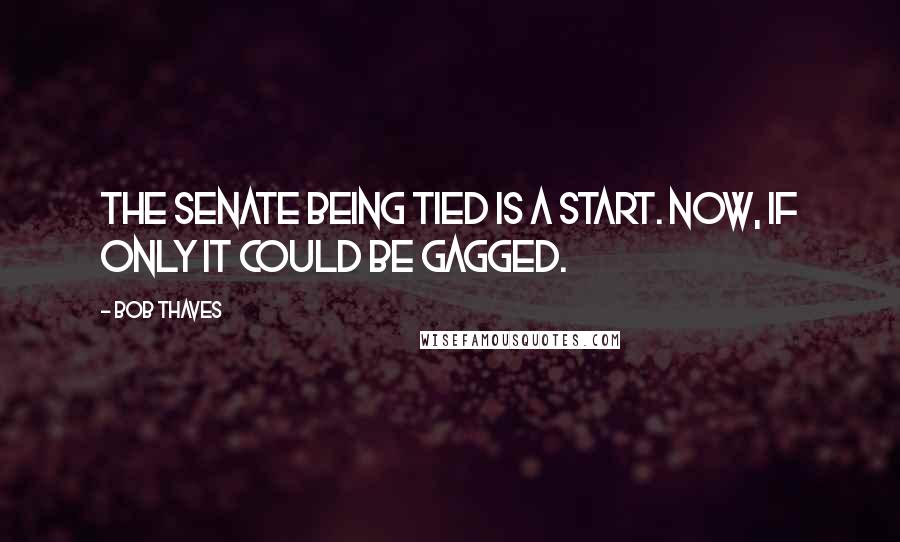 Bob Thaves Quotes: The Senate being tied is a start. Now, if only it could be gagged.