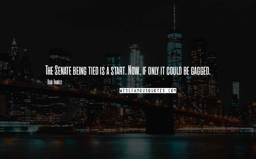 Bob Thaves Quotes: The Senate being tied is a start. Now, if only it could be gagged.