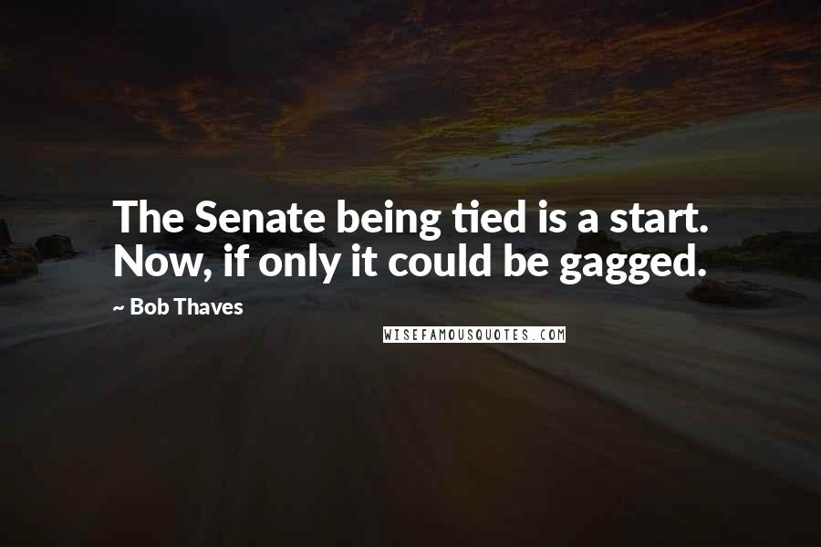 Bob Thaves Quotes: The Senate being tied is a start. Now, if only it could be gagged.