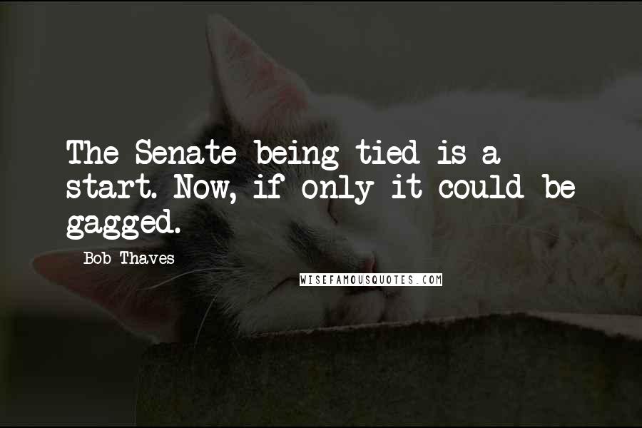 Bob Thaves Quotes: The Senate being tied is a start. Now, if only it could be gagged.