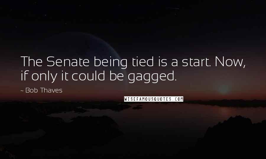 Bob Thaves Quotes: The Senate being tied is a start. Now, if only it could be gagged.